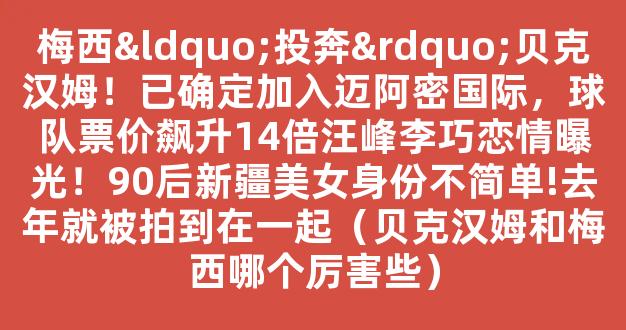 梅西“投奔”贝克汉姆！已确定加入迈阿密国际，球队票价飙升14倍汪峰李巧恋情曝光！90后新疆美女身份不简单!去年就被拍到在一起（贝克汉姆和梅西哪个厉害些）