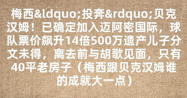 梅西“投奔”贝克汉姆！已确定加入迈阿密国际，球队票价飙升14倍500万遗产儿子分文未得，离去前与胡歌见面，只有40平老房子（梅西跟贝克汉姆谁的成就大一点）