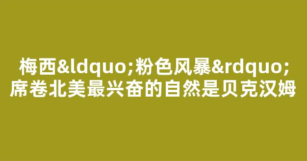 梅西“粉色风暴”席卷北美最兴奋的自然是贝克汉姆