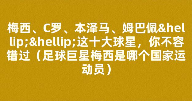 梅西、C罗、本泽马、姆巴佩……这十大球星，你不容错过（足球巨星梅西是哪个国家运动员）