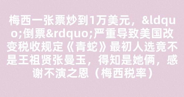 梅西一张票炒到1万美元，“倒票”严重导致美国改变税收规定《青蛇》最初人选竟不是王祖贤张曼玉，得知是她俩，感谢不演之恩（梅西税率）