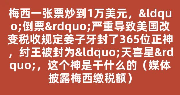 梅西一张票炒到1万美元，“倒票”严重导致美国改变税收规定姜子牙封了365位正神，纣王被封为“天喜星”，这个神是干什么的（媒体披露梅西缴税额）