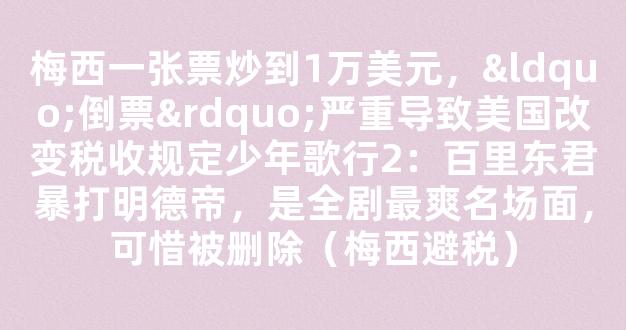 梅西一张票炒到1万美元，“倒票”严重导致美国改变税收规定少年歌行2：百里东君暴打明德帝，是全剧最爽名场面，可惜被删除（梅西避税）