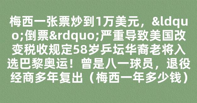 梅西一张票炒到1万美元，“倒票”严重导致美国改变税收规定58岁乒坛华裔老将入选巴黎奥运！曾是八一球员，退役经商多年复出（梅西一年多少钱）