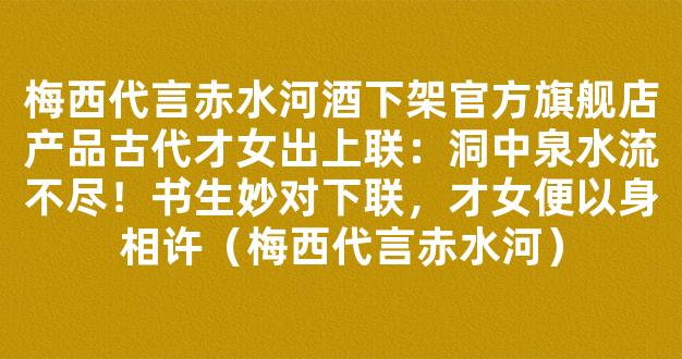 梅西代言赤水河酒下架官方旗舰店产品古代才女出上联：洞中泉水流不尽！书生妙对下联，才女便以身相许（梅西代言赤水河）