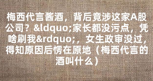 梅西代言酱酒，背后竟涉这家A股公司？“家长都没污点，凭啥刷我”，女生政审没过，得知原因后愣在原地（梅西代言的酒叫什么）