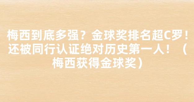 梅西到底多强？金球奖排名超C罗！还被同行认证绝对历史第一人！（梅西获得金球奖）