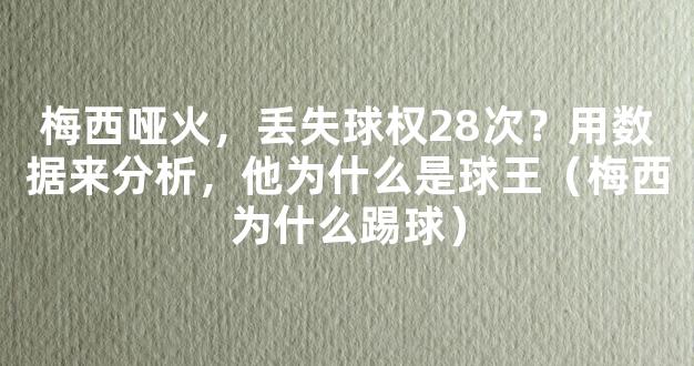 梅西哑火，丢失球权28次？用数据来分析，他为什么是球王（梅西为什么踢球）