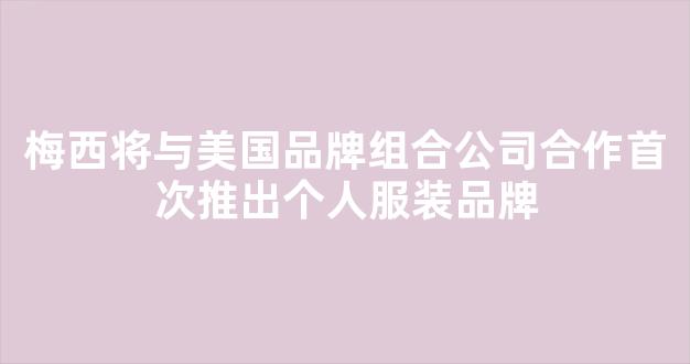 梅西将与美国品牌组合公司合作首次推出个人服装品牌