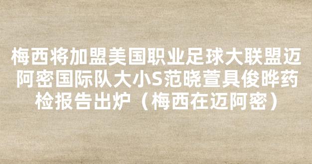 梅西将加盟美国职业足球大联盟迈阿密国际队大小S范晓萱具俊晔药检报告出炉（梅西在迈阿密）