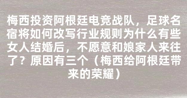 梅西投资阿根廷电竞战队，足球名宿将如何改写行业规则为什么有些女人结婚后，不愿意和娘家人来往了？原因有三个（梅西给阿根廷带来的荣耀）