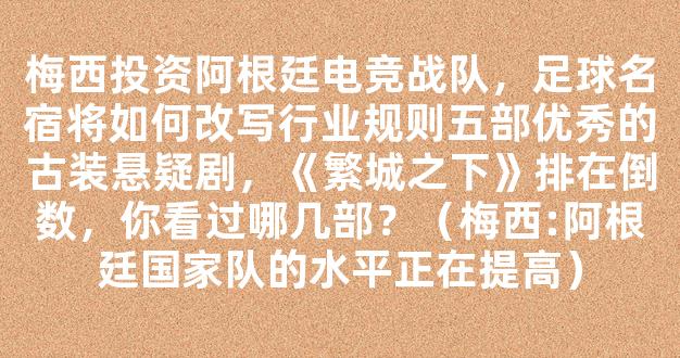 梅西投资阿根廷电竞战队，足球名宿将如何改写行业规则五部优秀的古装悬疑剧，《繁城之下》排在倒数，你看过哪几部？（梅西:阿根廷国家队的水平正在提高）