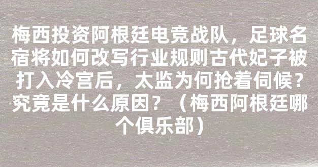 梅西投资阿根廷电竞战队，足球名宿将如何改写行业规则古代妃子被打入冷宫后，太监为何抢着伺候？究竟是什么原因？（梅西阿根廷哪个俱乐部）