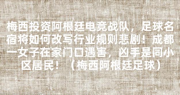 梅西投资阿根廷电竞战队，足球名宿将如何改写行业规则悲剧！成都一女子在家门口遇害，凶手是同小区居民！（梅西阿根廷足球）