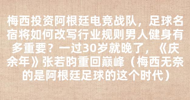 梅西投资阿根廷电竞战队，足球名宿将如何改写行业规则男人健身有多重要？一过30岁就晚了，《庆余年》张若昀重回巅峰（梅西无奈的是阿根廷足球的这个时代）