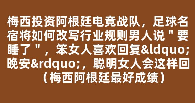 梅西投资阿根廷电竞战队，足球名宿将如何改写行业规则男人说＂要睡了＂，笨女人喜欢回复“晚安”，聪明女人会这样回（梅西阿根廷最好成绩）