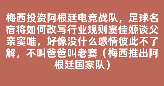 梅西投资阿根廷电竞战队，足球名宿将如何改写行业规则窦佳嫄谈父亲窦唯，好像没什么感情彼此不了解，不叫爸爸叫老窦（梅西推出阿根廷国家队）