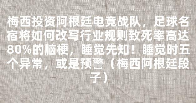 梅西投资阿根廷电竞战队，足球名宿将如何改写行业规则致死率高达80%的脑梗，睡觉先知！睡觉时五个异常，或是预警（梅西阿根廷段子）