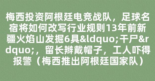 梅西投资阿根廷电竞战队，足球名宿将如何改写行业规则13年前新疆火焰山发掘6具“干尸”，留长辫戴帽子，工人吓得报警（梅西推出阿根廷国家队）