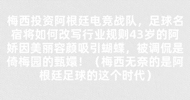 梅西投资阿根廷电竞战队，足球名宿将如何改写行业规则43岁的阿娇因美丽容颜吸引蝴蝶，被调侃是倚梅园的甄嬛！（梅西无奈的是阿根廷足球的这个时代）