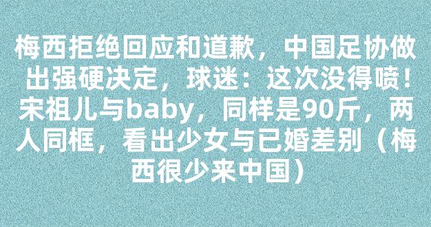 梅西拒绝回应和道歉，中国足协做出强硬决定，球迷：这次没得喷！宋祖儿与baby，同样是90斤，两人同框，看出少女与已婚差别（梅西很少来中国）