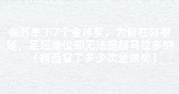 梅西拿下7个金球奖，为何在阿根廷，足坛地位却无法超越马拉多纳（梅西拿了多少次金球奖）