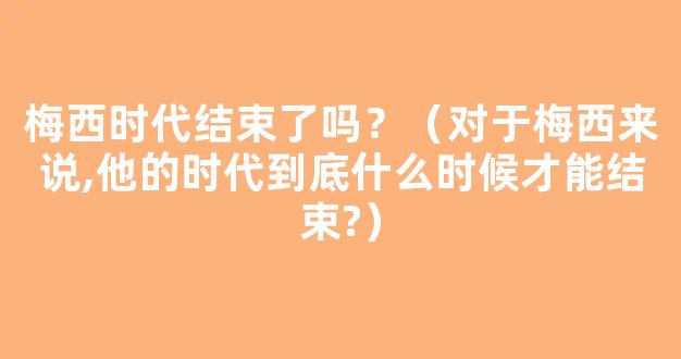 梅西时代结束了吗？（对于梅西来说,他的时代到底什么时候才能结束?）