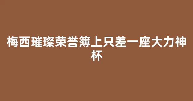 梅西璀璨荣誉簿上只差一座大力神杯