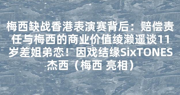 梅西缺战香港表演赛背后：赔偿责任与梅西的商业价值绫濑遥谈11岁差姐弟恋！因戏结缘SixTONES杰西（梅西 亮相）