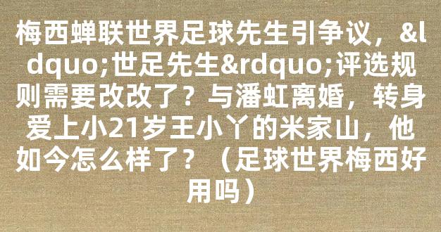 梅西蝉联世界足球先生引争议，“世足先生”评选规则需要改改了？与潘虹离婚，转身爱上小21岁王小丫的米家山，他如今怎么样了？（足球世界梅西好用吗）