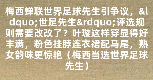 梅西蝉联世界足球先生引争议，“世足先生”评选规则需要改改了？叶璇这样穿显得好丰满，粉色挂脖连衣裙配马尾，熟女韵味更惊艳（梅西当选世界足球先生）