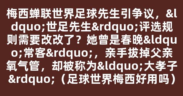 梅西蝉联世界足球先生引争议，“世足先生”评选规则需要改改了？她曾是春晚“常客”，亲手拔掉父亲氧气管，却被称为“大孝子”（足球世界梅西好用吗）