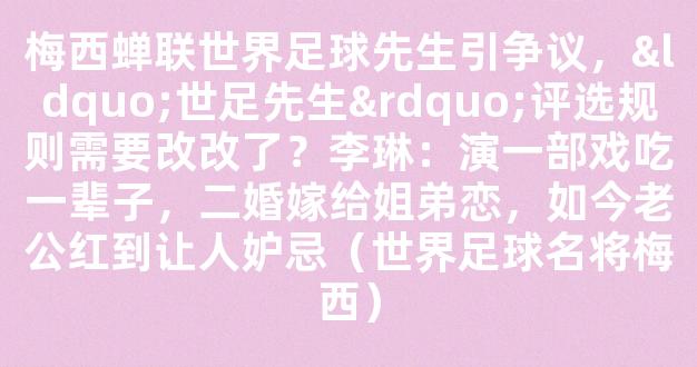 梅西蝉联世界足球先生引争议，“世足先生”评选规则需要改改了？李琳：演一部戏吃一辈子，二婚嫁给姐弟恋，如今老公红到让人妒忌（世界足球名将梅西）