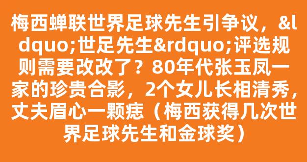 梅西蝉联世界足球先生引争议，“世足先生”评选规则需要改改了？80年代张玉凤一家的珍贵合影，2个女儿长相清秀，丈夫眉心一颗痣（梅西获得几次世界足球先生和金球奖）