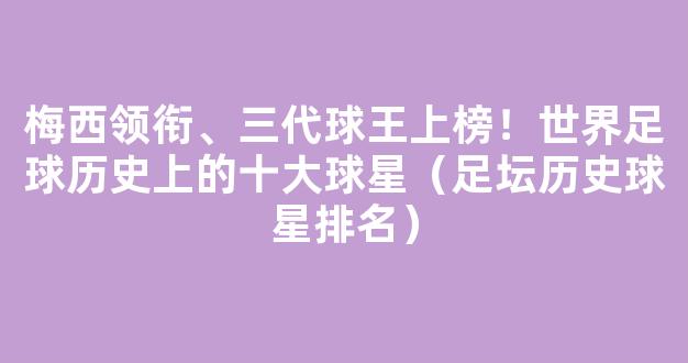 梅西领衔、三代球王上榜！世界足球历史上的十大球星（足坛历史球星排名）