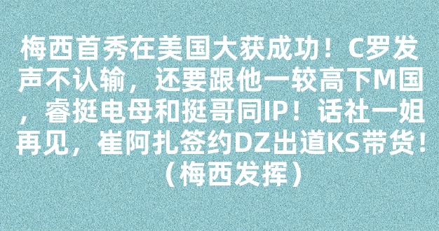 梅西首秀在美国大获成功！C罗发声不认输，还要跟他一较高下M国，睿挺电母和挺哥同IP！话社一姐再见，崔阿扎签约DZ出道KS带货！（梅西发挥）