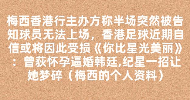 梅西香港行主办方称半场突然被告知球员无法上场，香港足球近期自信或将因此受损《你比星光美丽》：曾荻怀孕逼婚韩廷,纪星一招让她梦碎（梅西的个人资料）