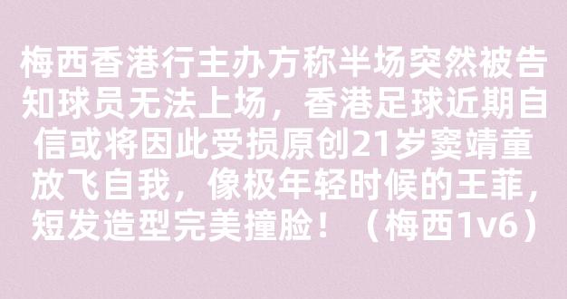 梅西香港行主办方称半场突然被告知球员无法上场，香港足球近期自信或将因此受损原创21岁窦靖童放飞自我，像极年轻时候的王菲，短发造型完美撞脸！（梅西1v6）