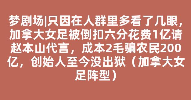 梦剧场|只因在人群里多看了几眼，加拿大女足被倒扣六分花费1亿请赵本山代言，成本2毛骗农民200亿，创始人至今没出狱（加拿大女足阵型）