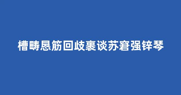 槽畴恳筋回歧裹谈苏窘强锌琴