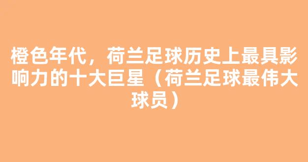 橙色年代，荷兰足球历史上最具影响力的十大巨星（荷兰足球最伟大球员）