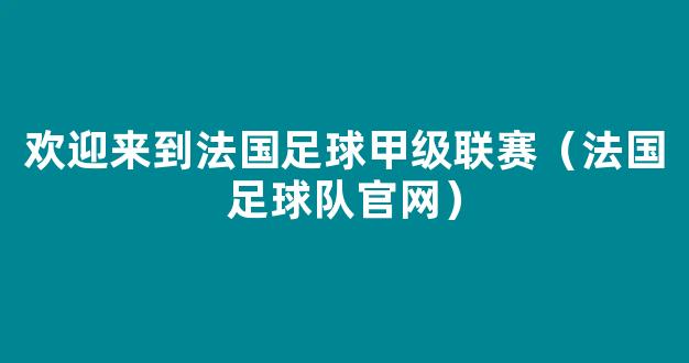 欢迎来到法国足球甲级联赛（法国足球队官网）