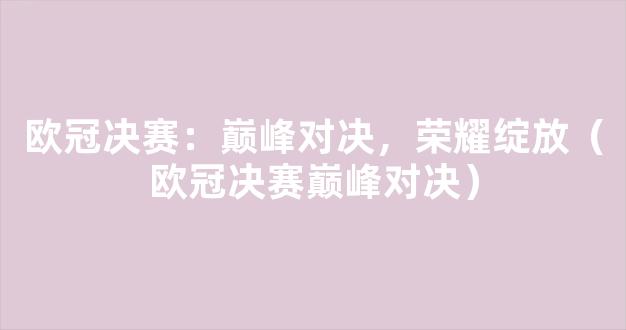 欧冠决赛：巅峰对决，荣耀绽放（欧冠决赛巅峰对决）