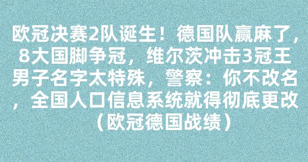 欧冠决赛2队诞生！德国队赢麻了，8大国脚争冠，维尔茨冲击3冠王男子名字太特殊，警察：你不改名，全国人口信息系统就得彻底更改（欧冠德国战绩）