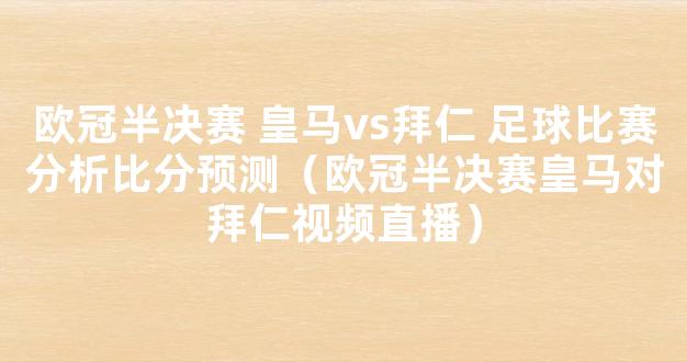 欧冠半决赛 皇马vs拜仁 足球比赛分析比分预测（欧冠半决赛皇马对拜仁视频直播）