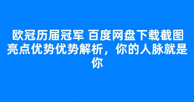 欧冠历届冠军 百度网盘下载截图亮点优势优势解析，你的人脉就是你