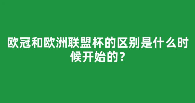 欧冠和欧洲联盟杯的区别是什么时候开始的？