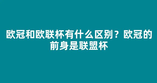 欧冠和欧联杯有什么区别？欧冠的前身是联盟杯