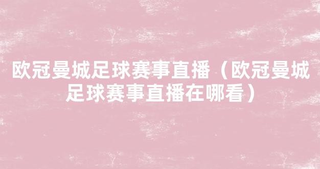 欧冠曼城足球赛事直播（欧冠曼城足球赛事直播在哪看）