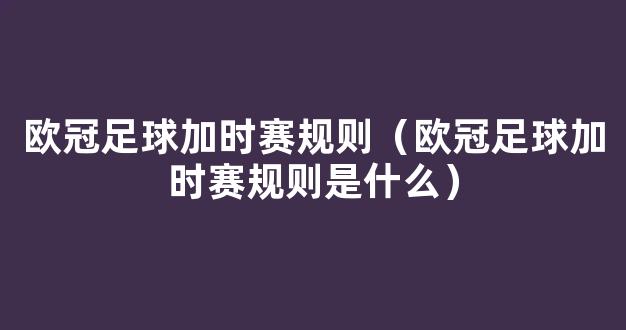 欧冠足球加时赛规则（欧冠足球加时赛规则是什么）